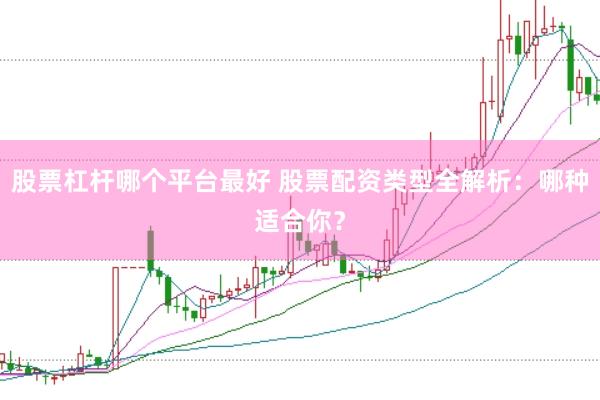 股票杠杆哪个平台最好 股票配资类型全解析：哪种适合你？