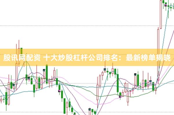 股讯网配资 十大炒股杠杆公司排名：最新榜单揭晓