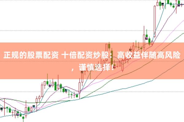 正规的股票配资 十倍配资炒股：高收益伴随高风险，谨慎选择！