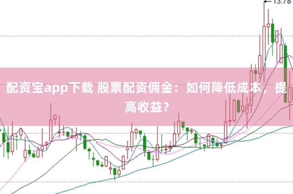 配资宝app下载 股票配资佣金：如何降低成本，提高收益？
