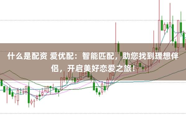什么是配资 爱优配：智能匹配，助您找到理想伴侣，开启美好恋爱之旅！