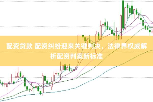 配资贷款 配资纠纷迎来关键判决，法律界权威解析配资判案新标准