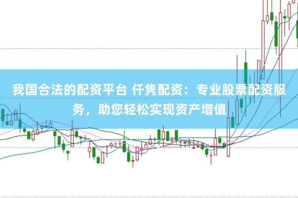 我国合法的配资平台 仟隽配资：专业股票配资服务，助您轻松实现资产增值