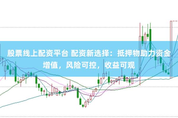 股票线上配资平台 配资新选择：抵押物助力资金增值，风险可控，收益可观