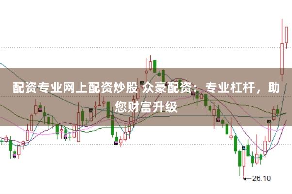 配资专业网上配资炒股 众豪配资：专业杠杆，助您财富升级