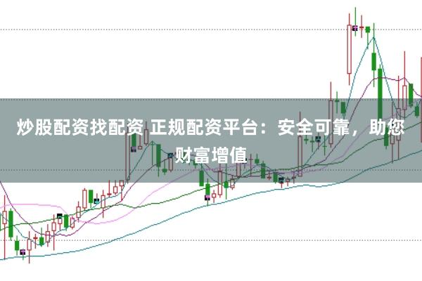 炒股配资找配资 正规配资平台：安全可靠，助您财富增值