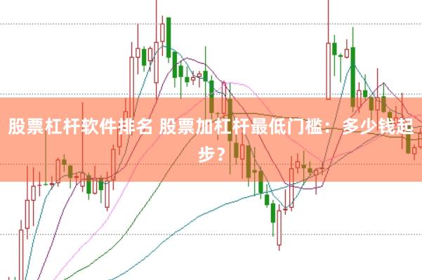 股票杠杆软件排名 股票加杠杆最低门槛：多少钱起步？