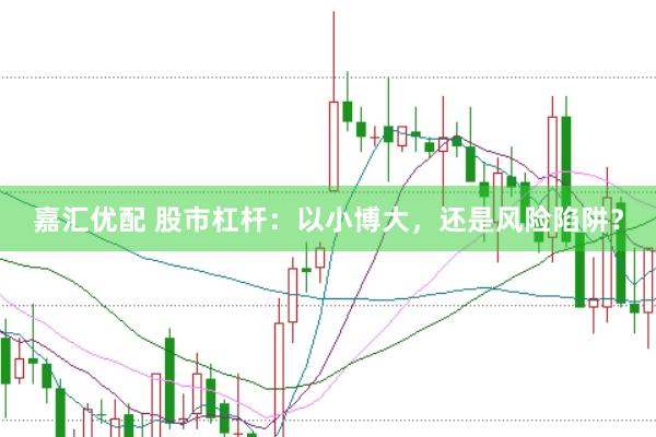 嘉汇优配 股市杠杆：以小博大，还是风险陷阱？