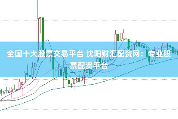 全国十大股票交易平台 沈阳财汇配资网：专业股票配资平台