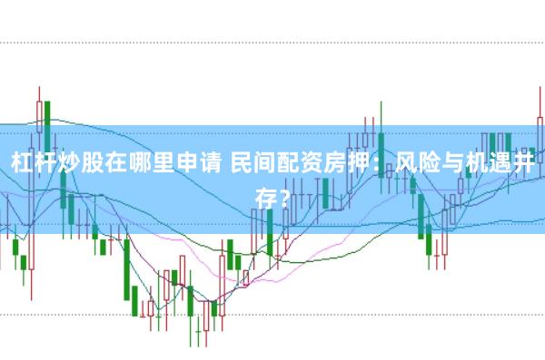 杠杆炒股在哪里申请 民间配资房押：风险与机遇并存？