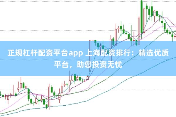 正规杠杆配资平台app 上海配资排行：精选优质平台，助您投资无忧