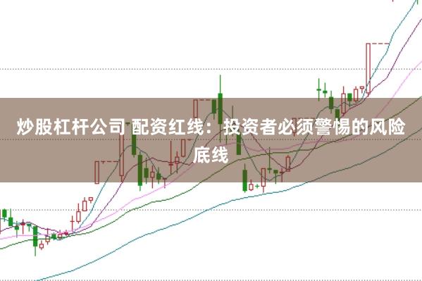 炒股杠杆公司 配资红线：投资者必须警惕的风险底线