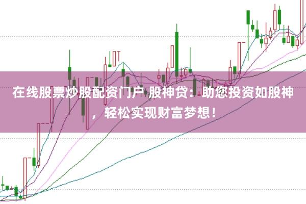 在线股票炒股配资门户 股神贷：助您投资如股神，轻松实现财富梦想！