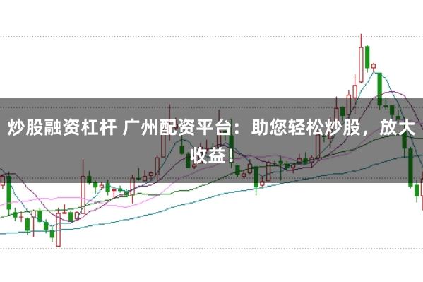 炒股融资杠杆 广州配资平台：助您轻松炒股，放大收益！