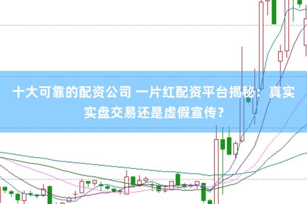 十大可靠的配资公司 一片红配资平台揭秘：真实实盘交易还是虚假宣传？