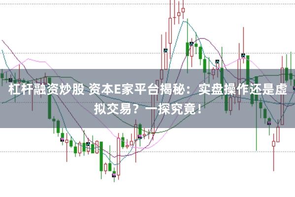 杠杆融资炒股 资本E家平台揭秘：实盘操作还是虚拟交易？一探究竟！