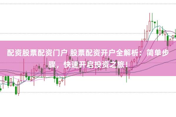 配资股票配资门户 股票配资开户全解析：简单步骤，快速开启投资之旅！