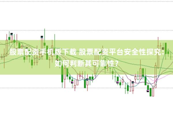 股票配资手机版下载 股票配资平台安全性探究：如何判断其可靠性？