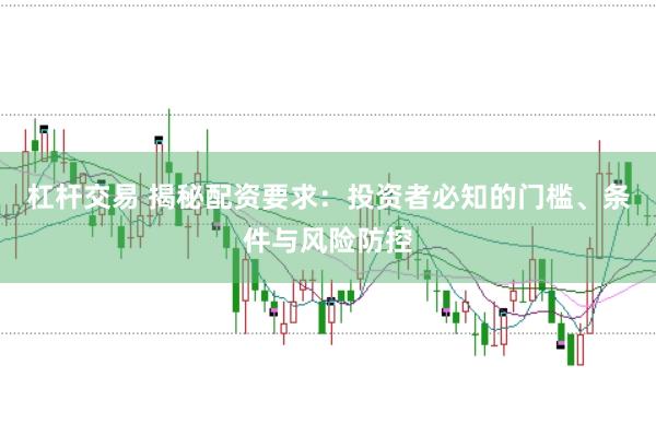 杠杆交易 揭秘配资要求：投资者必知的门槛、条件与风险防控