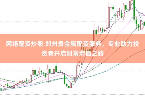 网络配资炒股 郑州贵金属配资服务，专业助力投资者开启财富增值之路