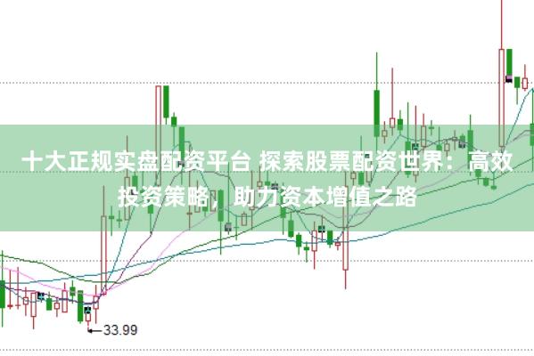 十大正规实盘配资平台 探索股票配资世界：高效投资策略，助力资本增值之路