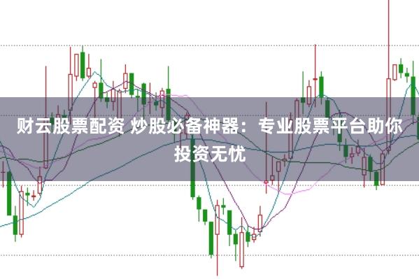 财云股票配资 炒股必备神器：专业股票平台助你投资无忧