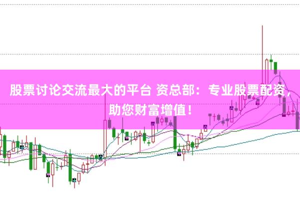股票讨论交流最大的平台 资总部：专业股票配资，助您财富增值！