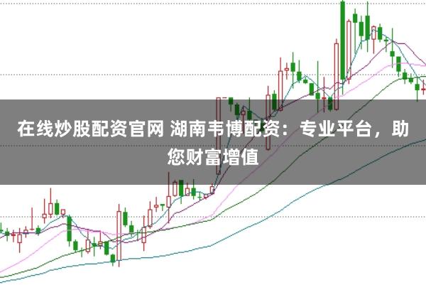 在线炒股配资官网 湖南韦博配资：专业平台，助您财富增值