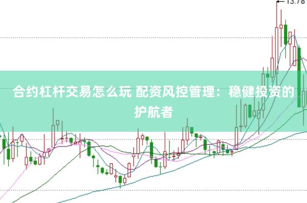 合约杠杆交易怎么玩 配资风控管理：稳健投资的护航者