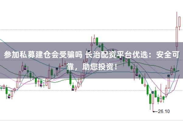 参加私募建仓会受骗吗 长治配资平台优选：安全可靠，助您投资！