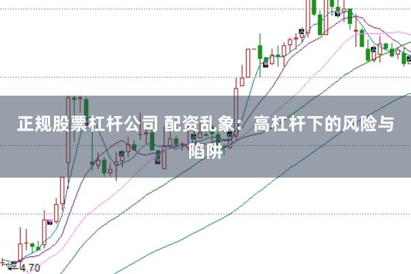正规股票杠杆公司 配资乱象：高杠杆下的风险与陷阱