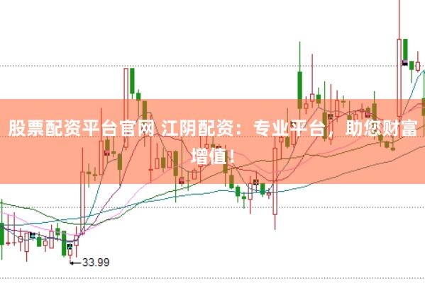 股票配资平台官网 江阴配资：专业平台，助您财富增值！