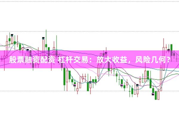 股票融资配资 杠杆交易：放大收益，风险几何？