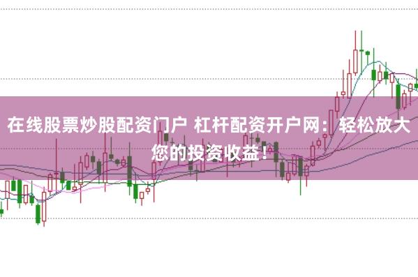 在线股票炒股配资门户 杠杆配资开户网：轻松放大您的投资收益！