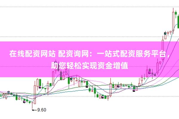 在线配资网站 配资询网：一站式配资服务平台，助您轻松实现资金增值
