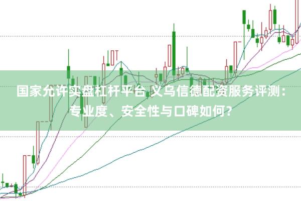 国家允许实盘杠杆平台 义乌信德配资服务评测：专业度、安全性与口碑如何？