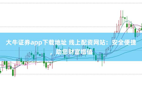 大牛证券app下载地址 线上配资网站：安全便捷，助您财富增值