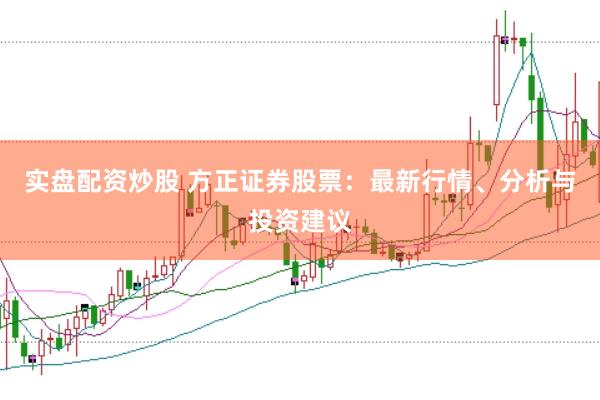 实盘配资炒股 方正证券股票:最新行情、分析与投资建议