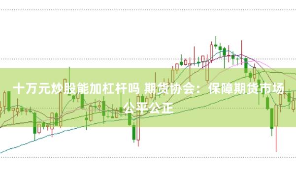 十万元炒股能加杠杆吗 期货协会:保障期货市场公平公正