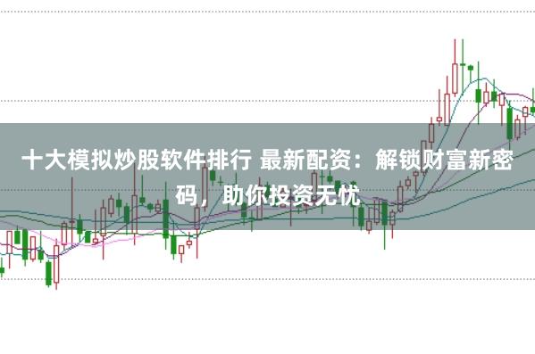 十大模拟炒股软件排行 最新配资:解锁财富新密码,助你投资无忧