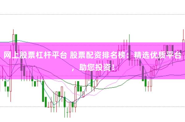 网上股票杠杆平台 股票配资排名榜:精选优质平台,助您投资!