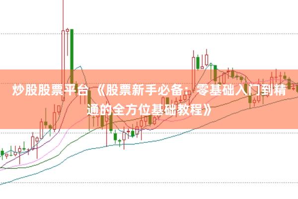 炒股股票平台 《股票新手必备：零基础入门到精通的全方位基础教程》
