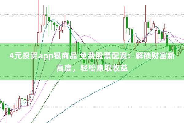 4元投资app银商品 免费股票配资：解锁财富新高度，轻松赚取收益