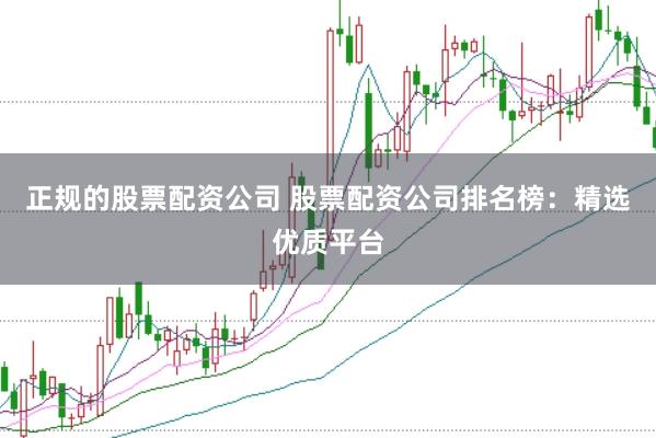 正规的股票配资公司 股票配资公司排名榜:精选优质平台