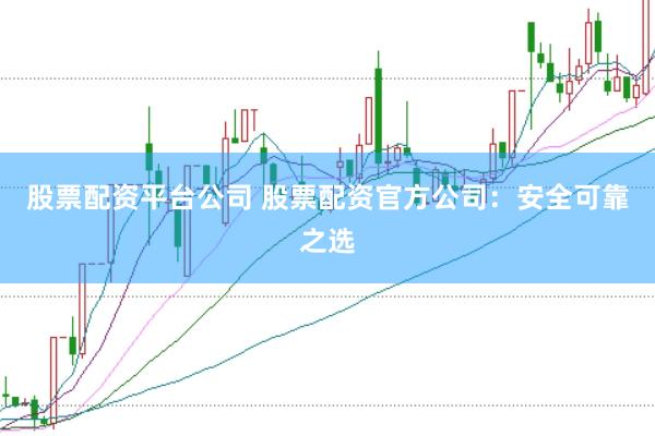 股票配资平台公司 股票配资官方公司:安全可靠之选