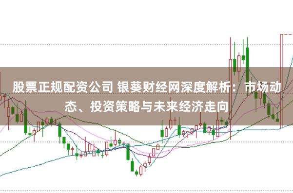 股票正规配资公司 银葵财经网深度解析:市场动态、投资策略与未来经济走向