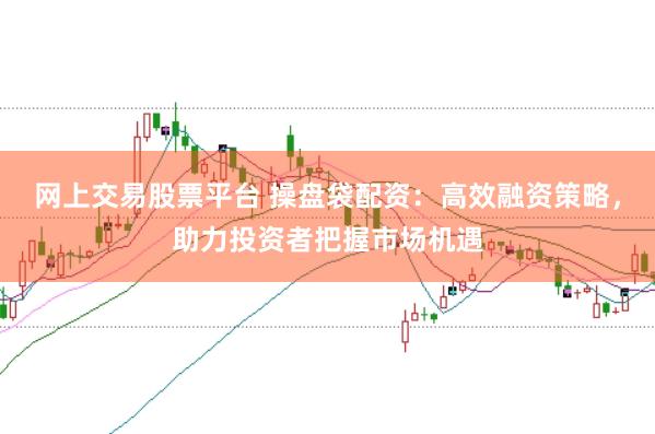 网上交易股票平台 操盘袋配资:高效融资策略,助力投资者把握市场机遇