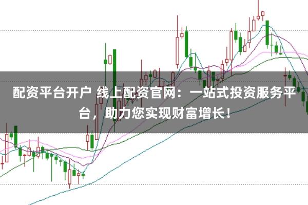 配资平台开户 线上配资官网:一站式投资服务平台,助力您实现财富增长!