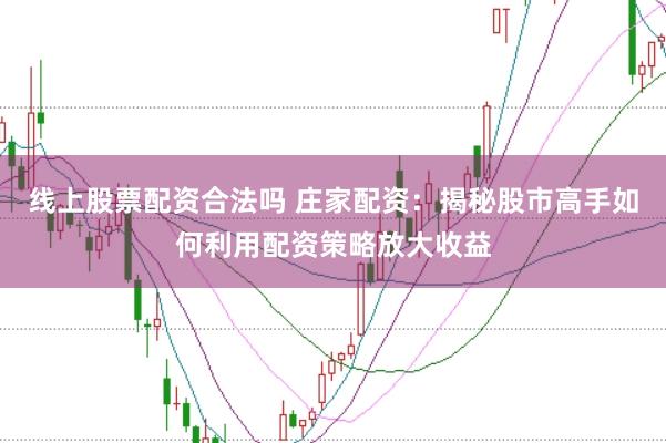 线上股票配资合法吗 庄家配资:揭秘股市高手如何利用配资策略放大收益