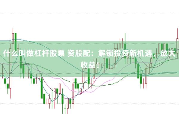 什么叫做杠杆股票 资股配:解锁投资新机遇,放大收益!